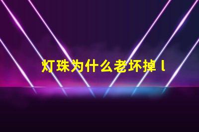 灯珠为什么老坏掉 led灯珠为什么容易坏